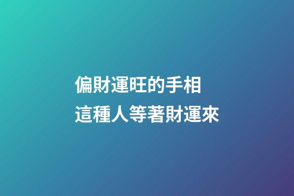 偏財運旺的手相 這種人等著財運來